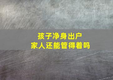 孩子净身出户 家人还能管得着吗